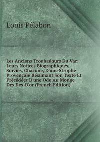 Les Anciens Troubadours Du Var: Leurs Notices Biographiques, Suivies, Chacune, D'une Strophe Proven?ale R?sumant Son Texte Et Pr?c?d?es D'une Ode Au Monge Des Iles-D'or (French Edition)