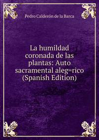 La humildad coronada de las plantas: Auto sacramental aleg=rico (Spanish Edition)