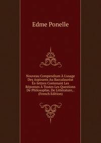 Nouveau Compendium ? L'usage Des Aspirants Au Baccalaur?at ?s-lettres Contenant Les R?ponses ? Toutes Les Questions De Philosophie, De Litt?rature, . (French Edition)