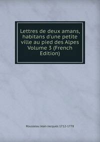 Lettres de deux amans, habitans d'une petite ville au pied des Alpes Volume 3 (French Edition)