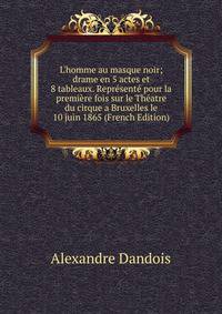 L'homme au masque noir; drame en 5 actes et 8 tableaux. Repr?sent? pour la premi?re fois sur le Th?atre du cirque a Bruxelles le 10 juin 1865 (French Edition)