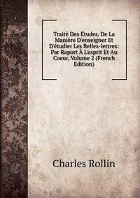 Trait? Des ?tudes. De La Mani?re D'enseigner Et D'?tudier Les Belles-lettres: Par Raport ? L'esprit Et Au Coeur, Volume 2 (French Edition)