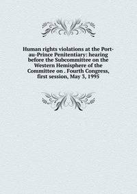 Human rights violations at the Port-au-Prince Penitentiary: hearing before the Subcommittee on the Western Hemisphere of the Committee on . Fourth Congress, first session, May 3, 1995