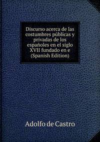 Discurso acerca de las costumbres publicas y privadas de los espanoles en el siglo XVII fundado en e (Spanish Edition)