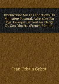 Instructions Sur Les Fonctions Du Minist?re Pastoral, Adress?es Par Mgr. L'ev?que De Toul Au Clerg? De Son Dioc?se (French Edition)