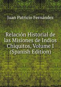 Relacion Historial de las Misiones de Indios Chiquitos, Volume I (Spanish Edition)