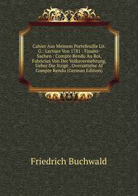 Cahier Aus Meinem Portefeuille Lit. G.: Lecture Von 1781 : Finanz-Sachen : Compte Rendu Au Roi, Fabricius Von Der Volksvermehrung, Ueber Die Itzige . Oversattelse Af Compte Rendu (German Edition)