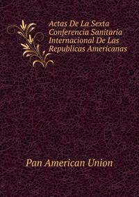Actas De La Sexta Conferencia Sanitaria Internacional De Las Republicas Americanas
