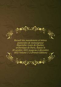 Recueil des mandemens et lettres pastorales de monseigneur Hyacinthe-Louis de Quelen: archev?que de Paris, depuis le 20 octobre 1821 jusqu'au 6 d?cembre 1832 Volume 1-2 (French Edition)