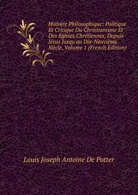 Histoire Philosophique: Politique Et Critique Du Christianisme Et Des ?glises Chr?tiennes, Depuis J?sus Jusqu'au Dix-Neuvi?me Si?cle, Volume 1 (French Edition)