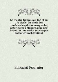 Le theatre francais au 16e et au 17e siecle, ou choix des comedies les plus remarquables, anterieures a Moliere, avec une introd. et une notice sur chaque auteur (French Edition)