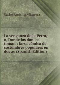 La venganza de la Petra, o, Donde las dan las toman : farsa comica de costumbres populares en dos ac (Spanish Edition)