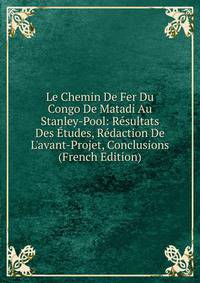 Le Chemin De Fer Du Congo De Matadi Au Stanley-Pool: R?sultats Des ?tudes, R?daction De L'avant-Projet, Conclusions (French Edition)