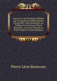 Lecons sur les fonctions definies par les equations differentielles du premier ordre professees au College de France par Pierre Boutroux . avec une note de m. Paul Painleve (French Edition)