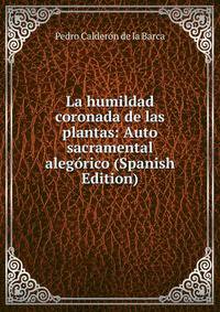 La humildad coronada de las plantas: Auto sacramental alegorico (Spanish Edition)