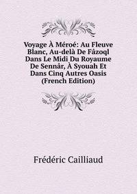 Voyage A Meroe: Au Fleuve Blanc, Au-dela De Fazoql Dans Le Midi Du Royaume De Sennar, A Syouah Et Dans Cinq Autres Oasis (French Edition)