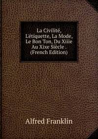 La Civilit?, L'?tiquette, La Mode, Le Bon Ton, Du Xiiie Au Xixe Si?cle . (French Edition)