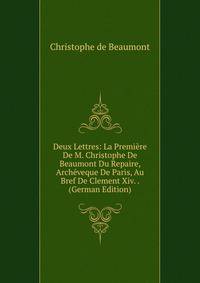 Deux Lettres: La Premiere De M. Christophe De Beaumont Du Repaire, Archeveque De Paris, Au Bref De Clement Xiv. . (German Edition)