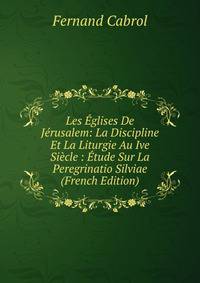 Les Eglises De Jerusalem: La Discipline Et La Liturgie Au Ive Siecle : Etude Sur La Peregrinatio Silviae (French Edition)