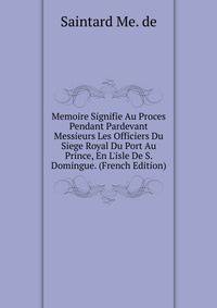 Memoire Signifie Au Proces Pendant Pardevant Messieurs Les Officiers Du Siege Royal Du Port Au Prince, En L'isle De S. Domingue. (French Edition)