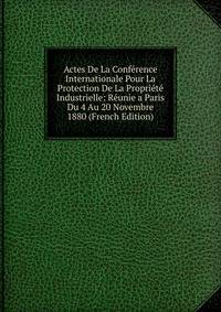 Actes De La Conference Internationale Pour La Protection De La Propriete Industrielle: Reunie a Paris Du 4 Au 20 Novembre 1880 (French Edition)