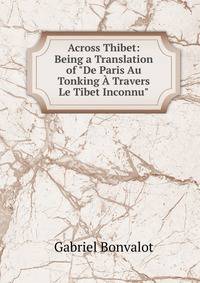 Across Thibet: Being a Translation of "De Paris Au Tonking ? Travers Le Tibet Inconnu".