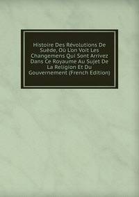 Histoire Des R?volutions De Su?de, O? L'on Voit Les Changemens Qui Sont Arrivez Dans Ce Royaume Au Sujet De La Religion Et Du Gouvernement (French Edition)