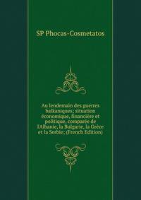 Au lendemain des guerres balkaniques; situation ?conomique, financi?re et politique, compar?e de l'Albanie, la Bulgarie, la Gr?ce et la Serbie; (French Edition)