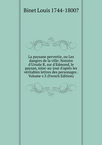 La paysane pervertie, ou Les dangers de la ville: histoire d'Ursule R, sur d'Edmond, le paysan, mise-au-jour d'apr?s les v?ritables lettres des personages . Volume v.3 (French Edition)