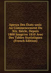 Aper?u Des ?tats-unis: Au Commencement Du Xix. Si?cle, Depuis 1800 Jusqu'en 1810 Avec Des Tables Statistiques (French Edition)