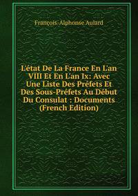 L'?tat De La France En L'an VIII Et En L'an Ix: Avec Une Liste Des Pr?fets Et Des Sous-Pr?fets Au D?but Du Consulat : Documents (French Edition)