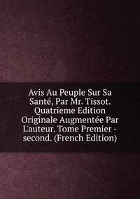 Avis Au Peuple Sur Sa Sant?, Par Mr. Tissot. Quatrieme Edition Originale Augment?e Par L'auteur. Tome Premier -second. (French Edition)