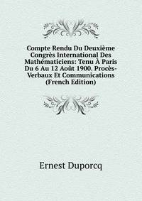 Compte Rendu Du Deuxieme Congres International Des Mathematiciens: Tenu A Paris Du 6 Au 12 Aout 1900. Proces-Verbaux Et Communications (French Edition)