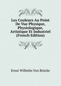 Les Couleurs Au Point De Vue Physique, Physiologique, Artistique Et Industriel (French Edition)