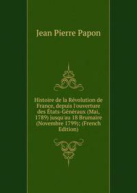 Histoire de la R?volution de France, depuis l'ouverture des ?tats-G?n?raux (Mai, 1789) jusqu'au 18 Brumaire (Novembre 1799); (French Edition)