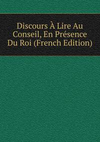Discours A Lire Au Conseil, En Presence Du Roi (French Edition)