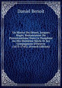 Un Martyr Du D?sert, Jacques Roger, Restaurateur Du Protestantisme Dans Le Dauphin? Au Dix-Huiti?me Si?cle Et Ses Compagnons D'Oeuvre (1675-1745). (French Edition)