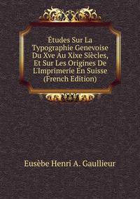 ?tudes Sur La Typographie Genevoise Du Xve Au Xixe Si?cles, Et Sur Les Origines De L'Imprimerie En Suisse (French Edition)