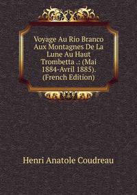 Voyage Au Rio Branco Aux Montagnes De La Lune Au Haut Trombetta .: (Mai 1884-Avril 1885). (French Edition)