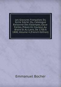 Les Gravures Francaises Du Xviiie Siecle: Ou, Catalogue Raisonne Des Estampes, Eaux-Fortes, Pieces En Couleur, Au Bistre Et Au Lavis, De 1700 A 1800, Volume 4 (French Edition)
