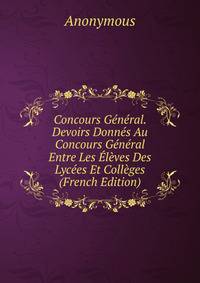 Concours General. Devoirs Donnes Au Concours General Entre Les Eleves Des Lycees Et Colleges (French Edition)