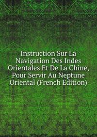 Instruction Sur La Navigation Des Indes Orientales Et De La Chine, Pour Servir Au Neptune Oriental (French Edition)