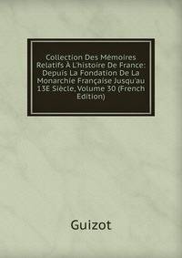 Collection Des M?moires Relatifs ? L'histoire De France: Depuis La Fondation De La Monarchie Fran?aise Jusqu'au 13E Si?cle, Volume 30 (French Edition)