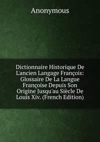 Dictionnaire Historique De L'ancien Langage Fran?ois: Glossaire De La Langue Fran?oise Depuis Son Origine Jusqu'au Si?cle De Louis Xiv. (French Edition)