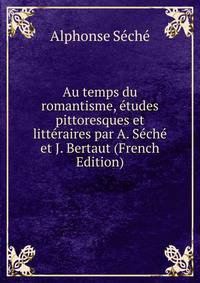 Au temps du romantisme, etudes pittoresques et litteraires par A. Seche et J. Bertaut (French Edition)