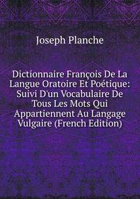 Dictionnaire Fran?ois De La Langue Oratoire Et Po?tique: Suivi D'un Vocabulaire De Tous Les Mots Qui Appartiennent Au Langage Vulgaire (French Edition)