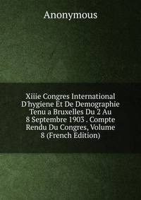 Xiiie Congres International D'hygiene Et De Demographie Tenu a Bruxelles Du 2 Au 8 Septembre 1903 . Compte Rendu Du Congres, Volume 8 (French Edition)