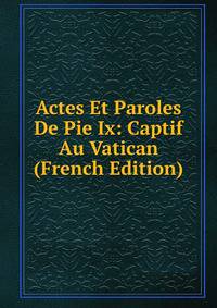 Actes Et Paroles De Pie Ix: Captif Au Vatican (French Edition)