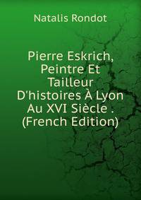 Pierre Eskrich, Peintre Et Tailleur D'histoires ? Lyon Au XVI Si?cle . (French Edition)