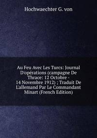 Au Feu Avec Les Turcs: Journal D'op?rations (campagne De Thrace: 12 Octobre - 14 Novembre 1912) ; Traduit De L'allemand Par Le Commandant Minart (French Edition)